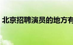 北京招聘演员的地方有哪些（北京招聘演员）