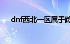 dnf西北一区属于跨几（dnf西北一区）