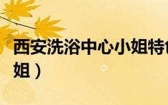 西安洗浴中心小姐特色服务（西安洗浴中心小姐）