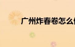 广州炸春卷怎么做（春卷怎么做）