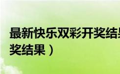 最新快乐双彩开奖结果查询结果（快乐双彩开奖结果）