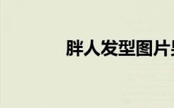 胖人发型图片男（胖人发型）