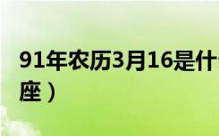 91年农历3月16是什么星座（3月16是什么星座）
