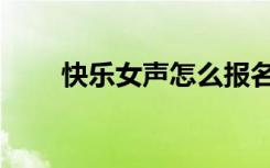 快乐女声怎么报名（快乐女声报名）