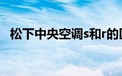 松下中央空调s和r的区别（松下中央空调）
