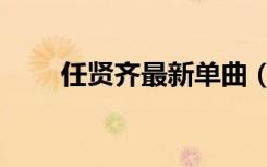 任贤齐最新单曲（任贤齐最新专辑）