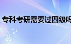 专科考研需要过四级吗（考研需要过四级吗）