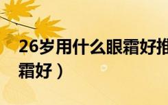 26岁用什么眼霜好推荐一下（26岁用什么眼霜好）