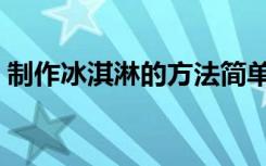 制作冰淇淋的方法简单（制作冰淇淋的方法）