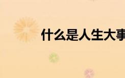 什么是人生大事（什么是人生）