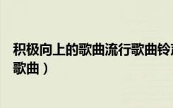 积极向上的歌曲流行歌曲铃声有哪些（积极向上的歌曲流行歌曲）