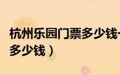 杭州乐园门票多少钱一张学生（杭州乐园门票多少钱）