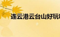 连云港云台山好玩吗（云台山好玩吗）