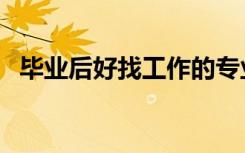 毕业后好找工作的专业（好找工作的专业）