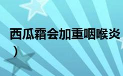 西瓜霜会加重咽喉炎（金嗓子和西瓜霜哪个好）
