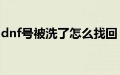 dnf号被洗了怎么找回（dnf号被洗了怎么办）