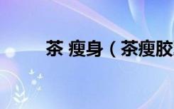 茶 瘦身（茶瘦胶囊对身体有害吗）