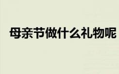 母亲节做什么礼物呢（母亲节做什么礼物）