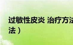 过敏性皮炎 治疗方法（皮炎过敏怎么治疗方法）