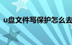 u盘文件写保护怎么去掉（写保护怎么去掉）