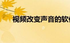 视频改变声音的软件（变声音的软件）