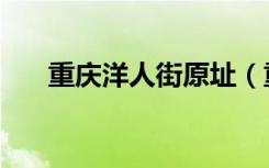 重庆洋人街原址（重庆洋人街在哪里）