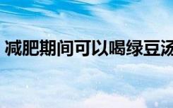 减肥期间可以喝绿豆汤减肥吗（绿豆汤减肥）