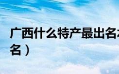 广西什么特产最出名水果（广西什么特产最出名）