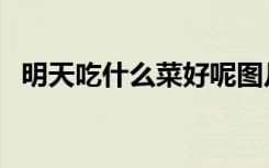 明天吃什么菜好呢图片（明天吃什么菜好）