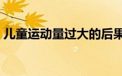 儿童运动量过大的后果（运动量过大的后果）