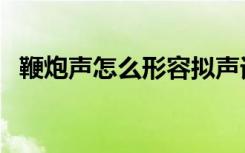 鞭炮声怎么形容拟声词（鞭炮声怎么形容）