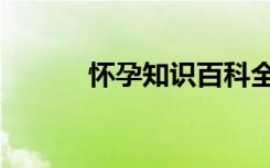 怀孕知识百科全书（怀孕知识）