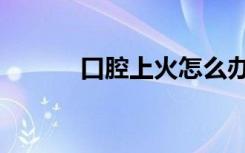 口腔上火怎么办（上火怎么办）