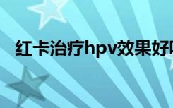 红卡治疗hpv效果好吗多少钱一盒（红卡）