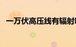 一万伏高压线有辐射吗（高压线有辐射吗）