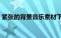 紧张的背景音乐素材下载（紧张的背景音乐）