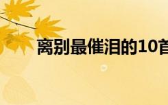 离别最催泪的10首歌（离别的歌曲）