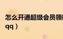怎么开通超级会员领嘻哈天王（怎么开通超级qq）