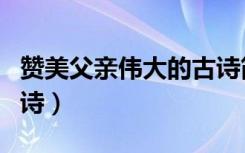 赞美父亲伟大的古诗简短（赞美父亲伟大的古诗）