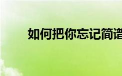 如何把你忘记简谱（如何把你忘记）