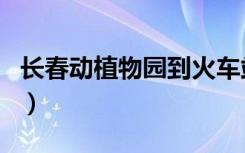 长春动植物园到火车站怎么走（长春动植物园）