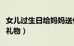 女儿过生日给妈妈送什么礼物（给妈妈送什么礼物）