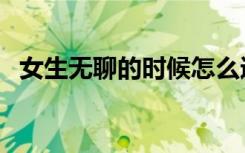 女生无聊的时候怎么逗她开心呢（开心呢）