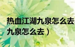 热血江湖九泉怎么去302视频官网（热血江湖九泉怎么去）