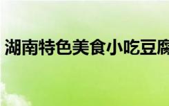 湖南特色美食小吃豆腐（湖南特色美食小吃）