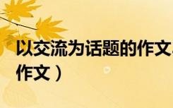 以交流为话题的作文300字（以交流为话题的作文）