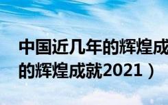 中国近几年的辉煌成就2021年（中国近几年的辉煌成就2021）