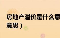 房地产溢价是什么意思?（房地产溢价是什么意思）