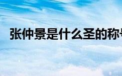 张仲景是什么圣的称号（张仲景是什么圣）