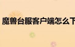魔兽台服客户端怎么下载（魔兽台服客户端）